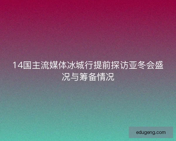 14国主流媒体冰城行提前探访亚冬会盛况与筹备情况 14国主流媒体冰城行提前探访亚冬会盛况与筹备情况