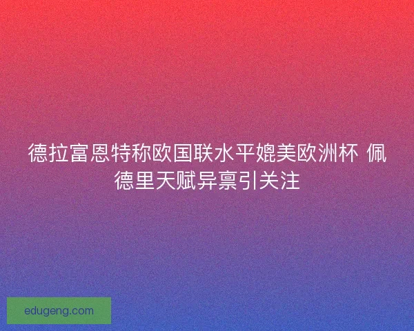 德拉富恩特称欧国联水平媲美欧洲杯 佩德里天赋异禀引关注