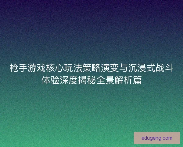 枪手游戏核心玩法策略演变与沉浸式战斗体验深度揭秘全景解析篇