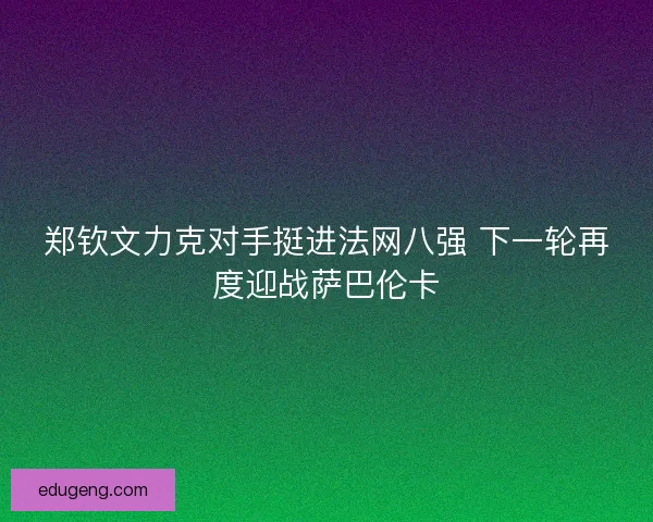 郑钦文力克对手挺进法网八强 下一轮再度迎战萨巴伦卡