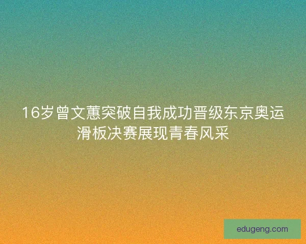 16岁曾文蕙突破自我成功晋级东京奥运滑板决赛展现青春风采 16岁曾文蕙突破自我成功晋级东京奥运滑板决赛展现青春风采