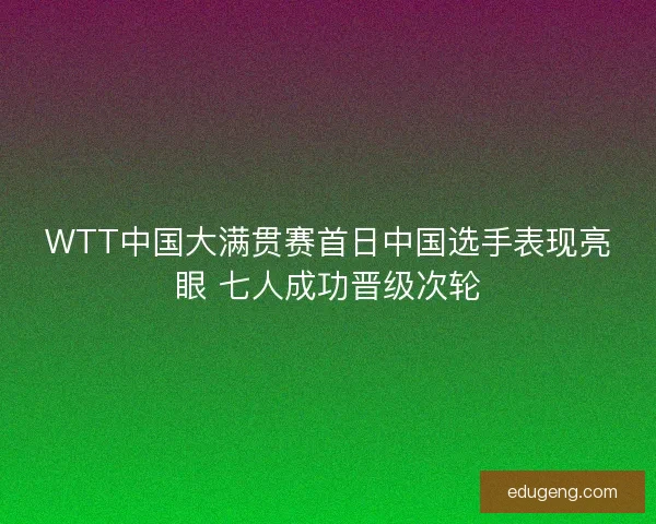 WTT中国大满贯赛首日中国选手表现亮眼 七人成功晋级次轮