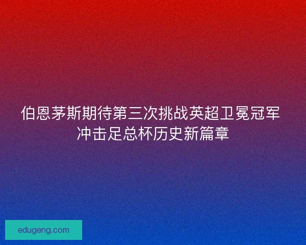伯恩茅斯期待第三次挑战英超卫冕冠军 冲击足总杯历史新篇章