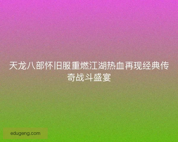 天龙八部怀旧服重燃江湖热血再现经典传奇战斗盛宴
