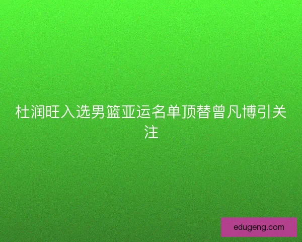 杜润旺入选男篮亚运名单顶替曾凡博引关注 杜润旺入选男篮亚运名单顶替曾凡博引关注
