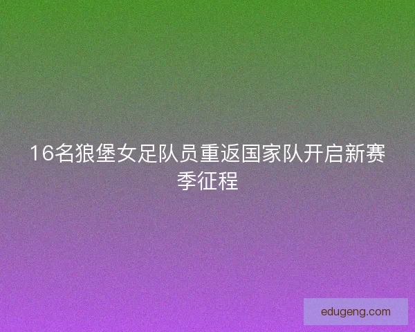 16名狼堡女足队员重返国家队开启新赛季征程 16名狼堡女足队员重返国家队开启新赛季征程