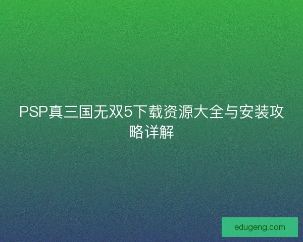 PSP真三国无双5下载资源大全与安装攻略详解