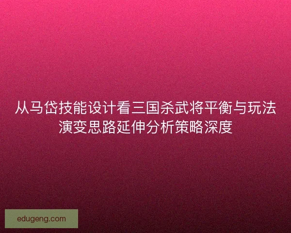 从马岱技能设计看三国杀武将平衡与玩法演变思路延伸分析策略深度
