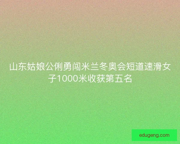 山东姑娘公俐勇闯米兰冬奥会短道速滑女子1000米收获第五名
