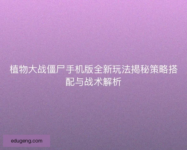 植物大战僵尸手机版全新玩法揭秘策略搭配与战术解析