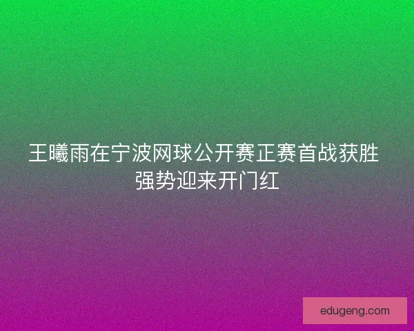 王曦雨在宁波网球公开赛正赛首战获胜 强势迎来开门红 王曦雨在宁波网球公开赛正赛首战获胜 强势迎来开门红