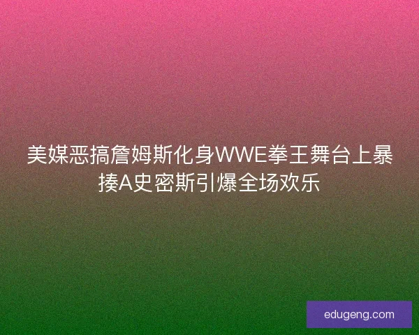 美媒恶搞詹姆斯化身WWE拳王舞台上暴揍A史密斯引爆全场欢乐