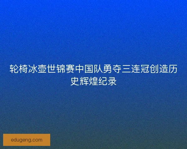 轮椅冰壶世锦赛中国队勇夺三连冠创造历史辉煌纪录