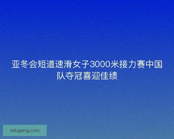 亚冬会短道速滑女子3000米接力赛中国队夺冠喜迎佳绩