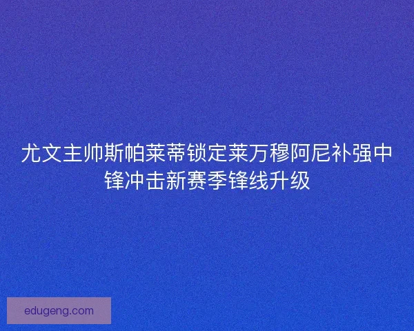 尤文主帅斯帕莱蒂锁定莱万穆阿尼补强中锋冲击新赛季锋线升级