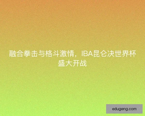 融合拳击与格斗激情,IBA昆仑决世界杯盛大开战 融合拳击与格斗激情,IBA昆仑决世界杯盛大开战