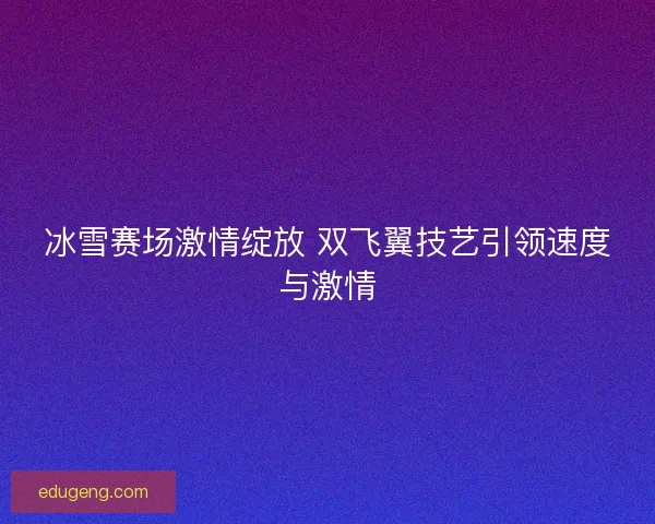 冰雪赛场激情绽放 双飞翼技艺引领速度与激情 冰雪赛场激情绽放 双飞翼技艺引领速度与激情