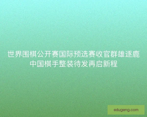 世界围棋公开赛国际预选赛收官群雄逐鹿中国棋手整装待发再启新程 世界围棋公开赛国际预选赛收官群雄逐鹿中国棋手整装待发再启新程