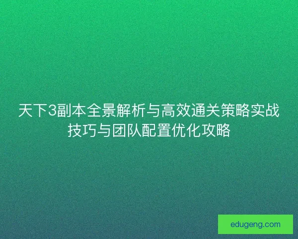 天下3副本全景解析与高效通关策略实战技巧与团队配置优化攻略 天下3副本全景解析与高效通关策略实战技巧与团队配置优化攻略