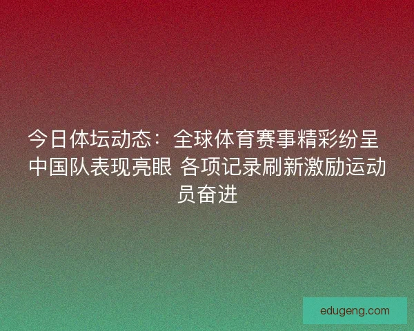 今日体坛动态：全球体育赛事精彩纷呈 中国队表现亮眼 各项记录刷新激励运动员奋进