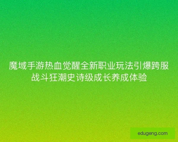 魔域手游热血觉醒全新职业玩法引爆跨服战斗狂潮史诗级成长养成体验