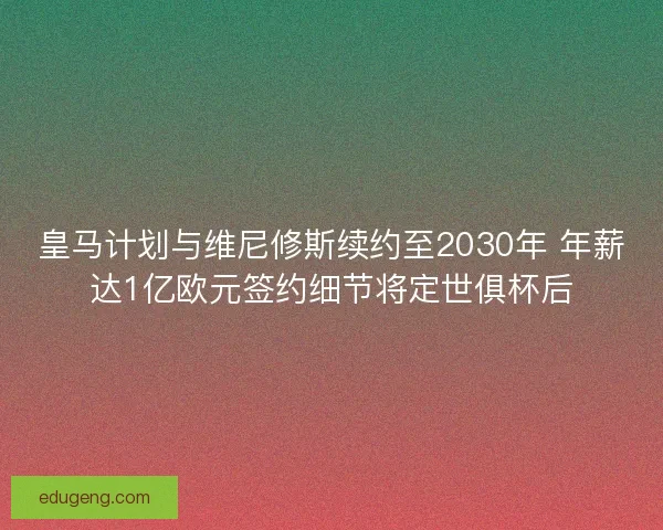 皇马计划与维尼修斯续约至2030年 年薪达1亿欧元签约细节将定世俱杯后