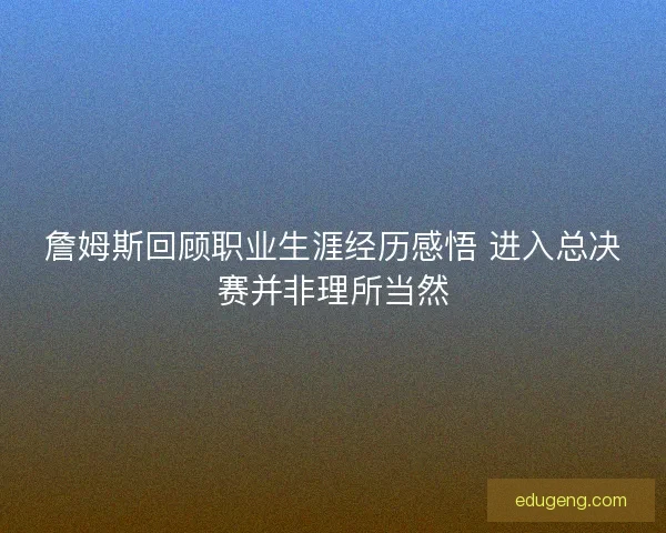 詹姆斯回顾职业生涯经历感悟 进入总决赛并非理所当然
