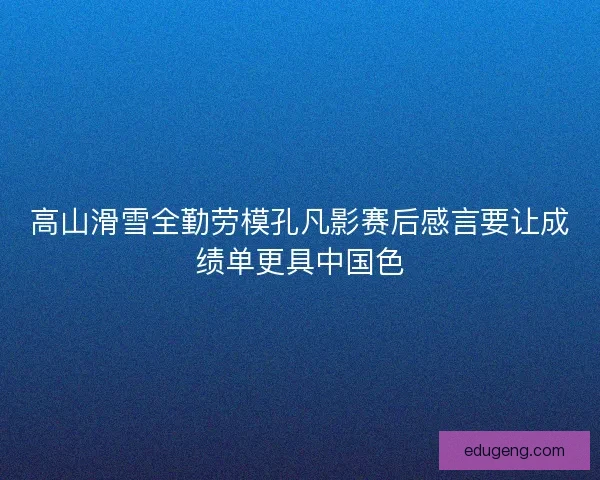 高山滑雪全勤劳模孔凡影赛后感言要让成绩单更具中国色