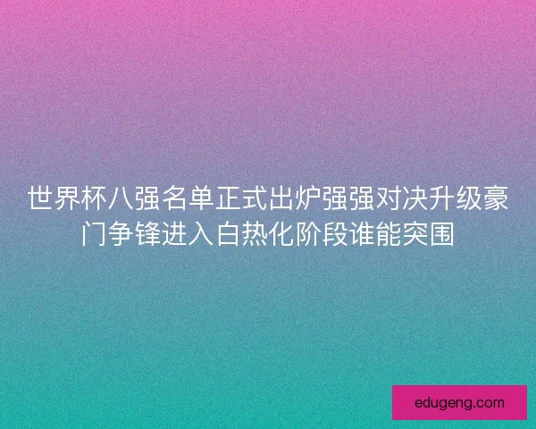 世界杯八强名单正式出炉强强对决升级豪门争锋进入白热化阶段谁能突围