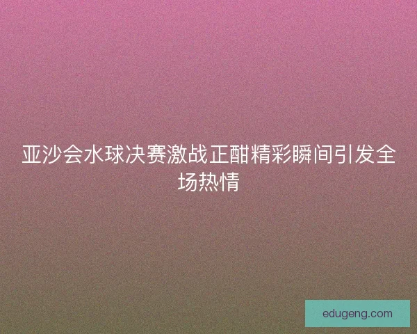 亚沙会水球决赛激战正酣精彩瞬间引发全场热情 亚沙会水球决赛激战正酣精彩瞬间引发全场热情