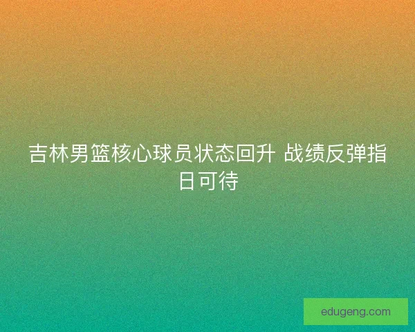 吉林男篮核心球员状态回升 战绩反弹指日可待 吉林男篮核心球员状态回升 战绩反弹指日可待