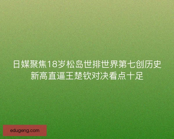 日媒聚焦18岁松岛世排世界第七创历史新高直逼王楚钦对决看点十足 日媒聚焦18岁松岛世排世界第七创历史新高直逼王楚钦对决看点十足